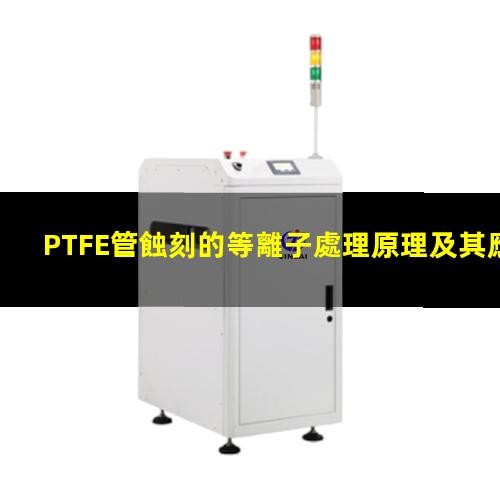 PTFE管蝕刻的等離子處理原理及其應用